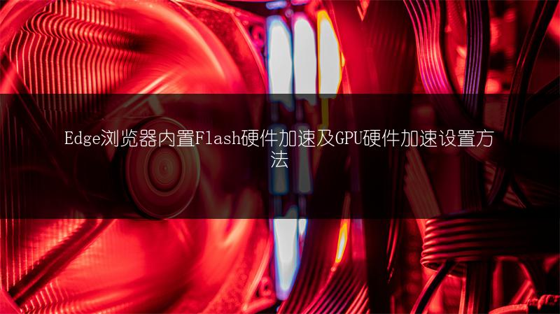 Edge浏览器内置Flash硬件加速及GPU硬件加速设置方法