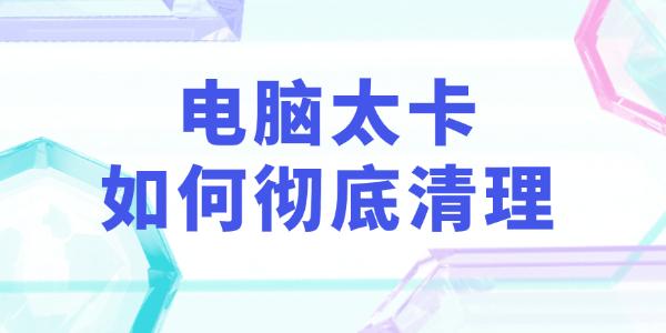 电脑太卡如何彻底清理 电脑太卡如何彻底清理
