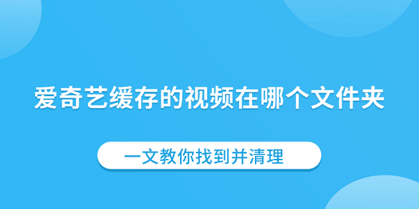 爱奇艺缓存的视频在哪个文件夹 一文教你找到并清理