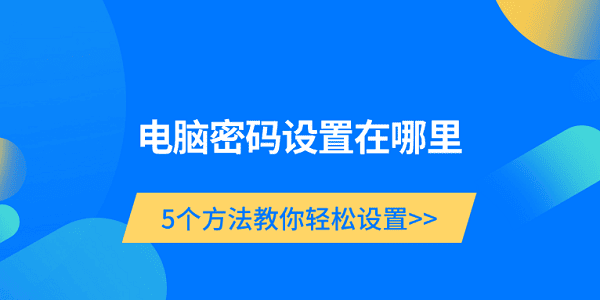 电脑密码设置何处？5种轻松设置方法全知道
