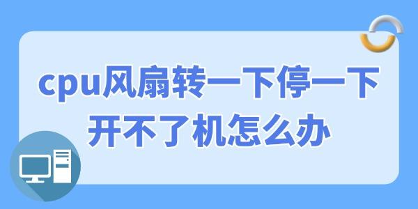 cpu风扇转一下停一下开不了机怎么办 几招修复 cpu风扇转一下停一下开不了机怎么办 几招修复