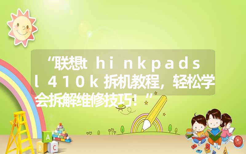 “联想thinkpadsl410k拆机教程,轻松学会拆解维修技巧!” “联想thinkpadsl410k拆机教程,轻松学会拆解维修技巧!”